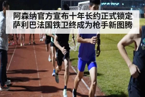 阿森纳官方宣布十年长约正式锁定萨利巴法国铁卫终成为枪手新图腾