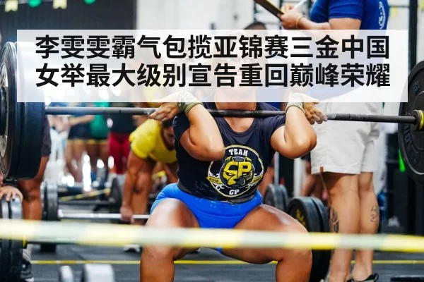 李雯雯霸气包揽亚锦赛三金中国女举最大级别宣告重回巅峰荣耀