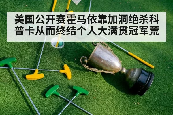 美国公开赛霍马依靠加洞绝杀科普卡从而终结个人大满贯冠军荒