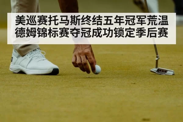 美巡赛托马斯终结五年冠军荒温德姆锦标赛夺冠成功锁定季后赛