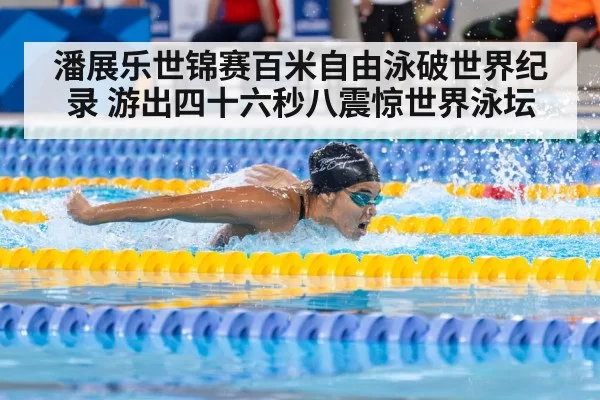 潘展乐世锦赛百米自由泳破世界纪录 游出四十六秒八震惊世界泳坛