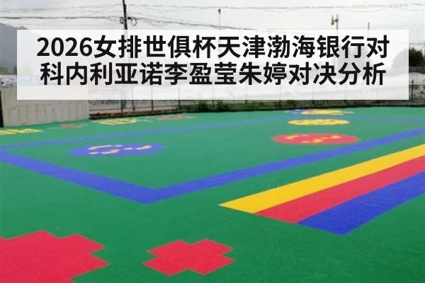 2026女排世俱杯天津渤海银行对科内利亚诺李盈莹朱婷对决分析
