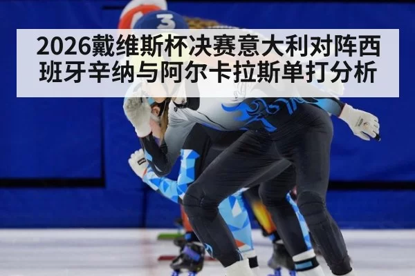 2026戴维斯杯决赛意大利对阵西班牙辛纳与阿尔卡拉斯单打分析