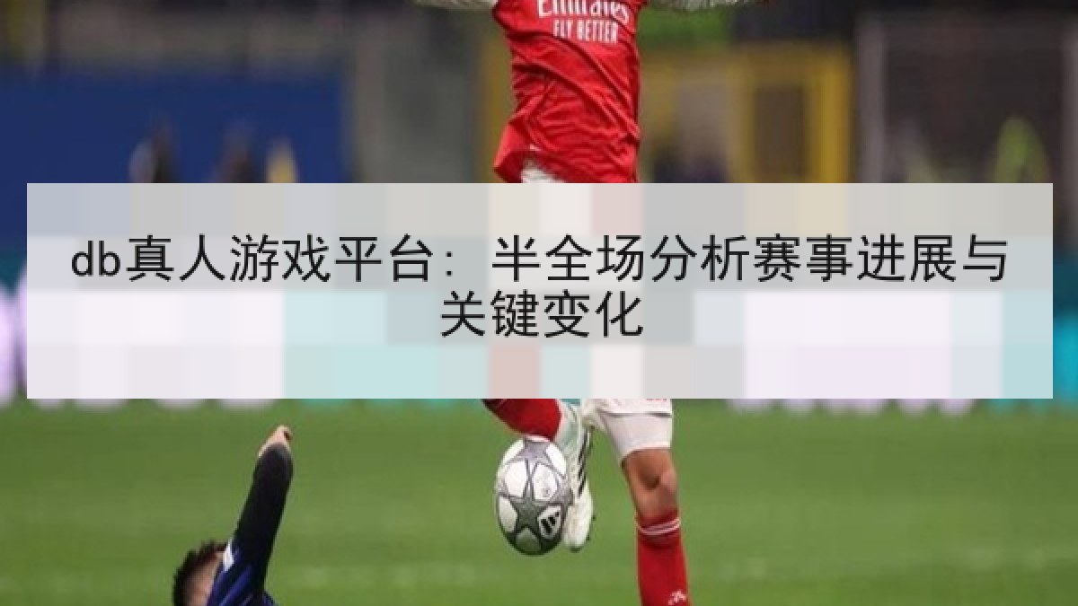 db真人游戏平台: 半全场分析赛事进展与关键变化